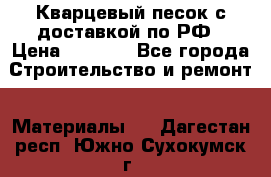  Кварцевый песок с доставкой по РФ › Цена ­ 1 190 - Все города Строительство и ремонт » Материалы   . Дагестан респ.,Южно-Сухокумск г.